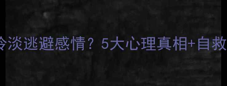图片 💔男友突然冷淡逃避感情？5大心理真相+自救指南来了！1