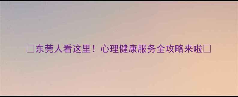 图片 💡东莞人看这里！心理健康服务全攻略来啦✨
