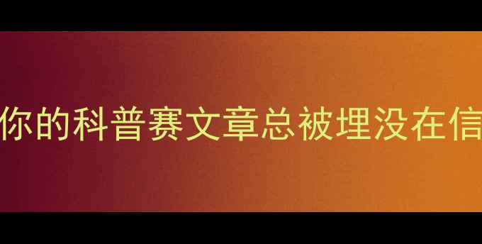 图片 💡为什么你的科普赛文章总被埋没在信息流里？