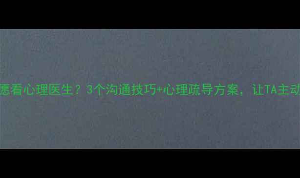 图片 💡家人不愿看心理医生？3个沟通技巧+心理疏导方案，让TA主动打开心扉