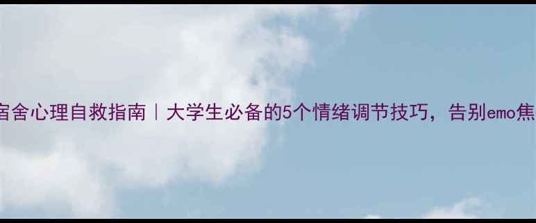 图片 💡宿舍心理自救指南｜大学生必备的5个情绪调节技巧，告别emo焦虑1