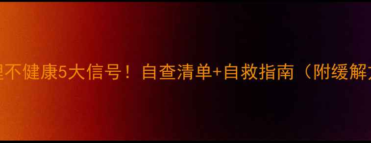 图片 💡心理不健康5大信号！自查清单+自救指南（附缓解方法）