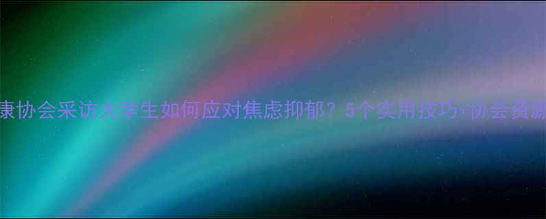 图片 💡心理健康协会采访大学生如何应对焦虑抑郁？5个实用技巧+协会资源全公开！