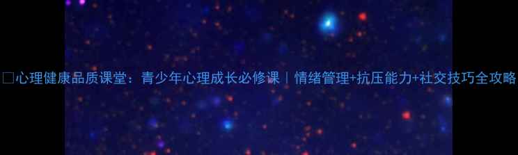 图片 💡心理健康品质课堂：青少年心理成长必修课｜情绪管理+抗压能力+社交技巧全攻略