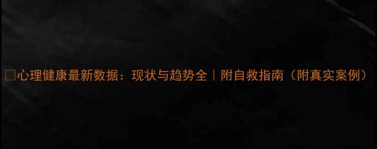 图片 💡心理健康最新数据：现状与趋势全｜附自救指南（附真实案例）