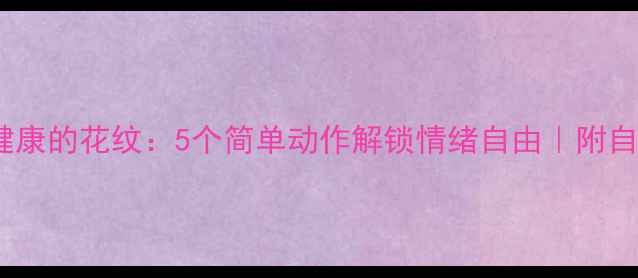 图片 💡心理健康的花纹：5个简单动作解锁情绪自由｜附自测清单1