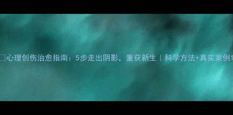 图片 💡心理创伤治愈指南：5步走出阴影，重获新生｜科学方法+真实案例1