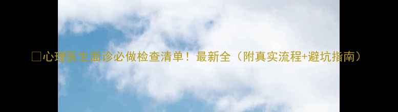 图片 💡心理医生面诊必做检查清单！最新全（附真实流程+避坑指南）