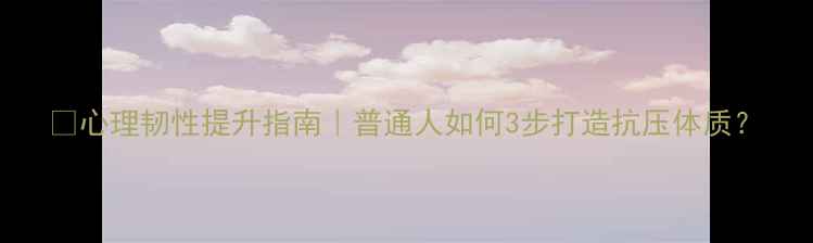 图片 💡心理韧性提升指南｜普通人如何3步打造抗压体质？