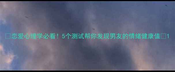 图片 💡恋爱心理学必看！5个测试帮你发现男友的情绪健康值🔥1