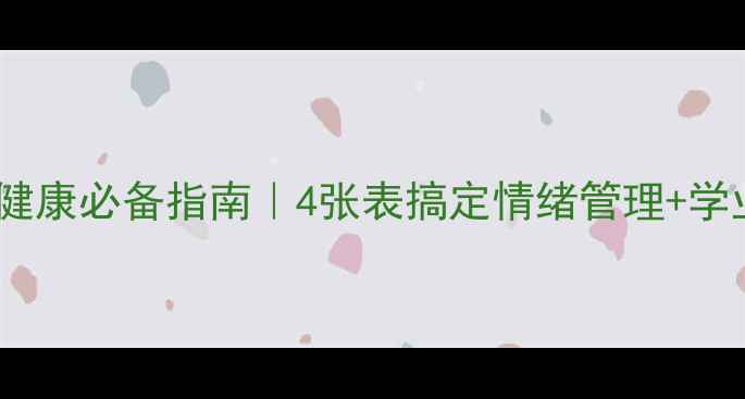 图片 💡淮安学生心理健康必备指南｜4张表搞定情绪管理+学业减压+亲子沟通