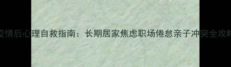 图片 💡疫情后心理自救指南：长期居家焦虑职场倦怠亲子冲突全攻略🔥