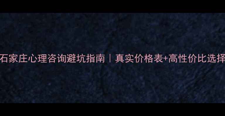 图片 💡石家庄心理咨询避坑指南｜真实价格表+高性价比选择全