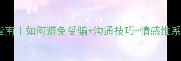 图片 💡网恋心理健康指南｜如何避免受骗+沟通技巧+情感维系（附实操攻略）1