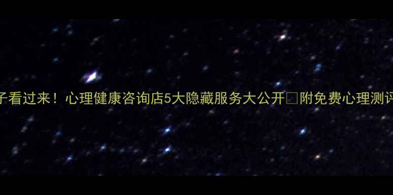 图片 💡被情绪困扰的宝子看过来！心理健康咨询店5大隐藏服务大公开✨附免费心理测评+线下体验地图🌿1