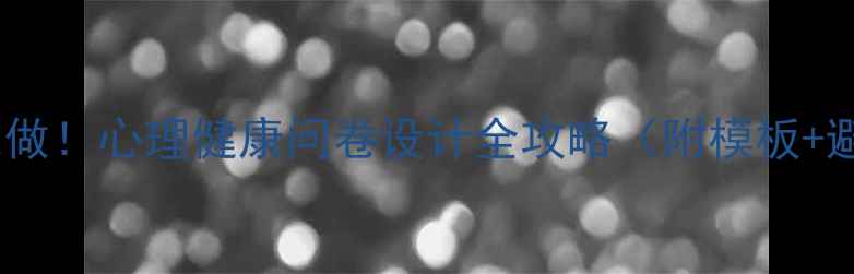 图片 💡零基础也能做！心理健康问卷设计全攻略（附模板+避坑指南）📝1