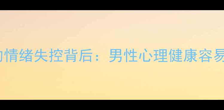 图片 💥男生摔东西后的情绪失控背后：男性心理健康容易被忽视的3个信号