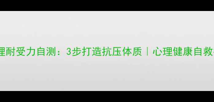 图片 💪心理耐受力自测：3步打造抗压体质｜心理健康自救指南1