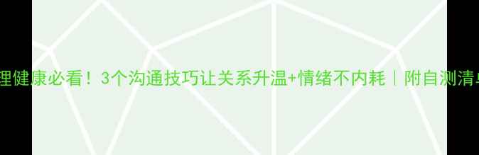 图片 💬心理健康必看！3个沟通技巧让关系升温+情绪不内耗｜附自测清单🌟1