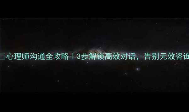 图片 💬心理师沟通全攻略｜3步解锁高效对话，告别无效咨询