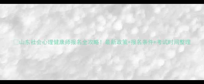 图片 📌山东社会心理健康师报名全攻略！最新政策+报名条件+考试时间整理