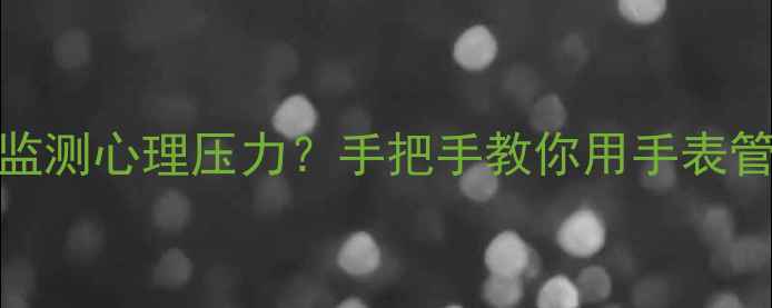 图片 📌智能手表如何实时监测心理压力？手把手教你用手表管理情绪，亲测有效！