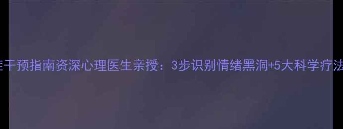 图片 📌焦虑症&抑郁症干预指南资深心理医生亲授：3步识别情绪黑洞+5大科学疗法（附真实案例）