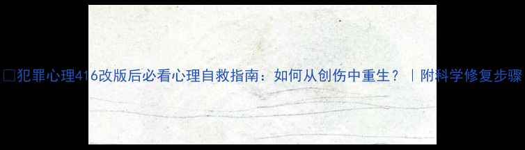 图片 📌犯罪心理416改版后必看心理自救指南：如何从创伤中重生？｜附科学修复步骤