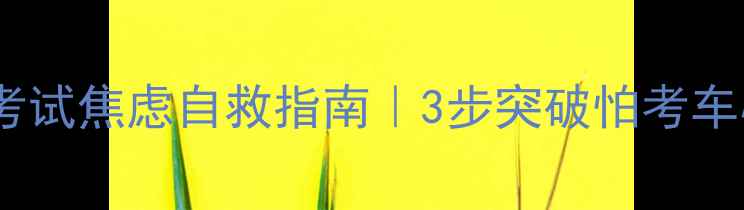 图片 📌科目三考试焦虑自救指南｜3步突破怕考车心理障碍1