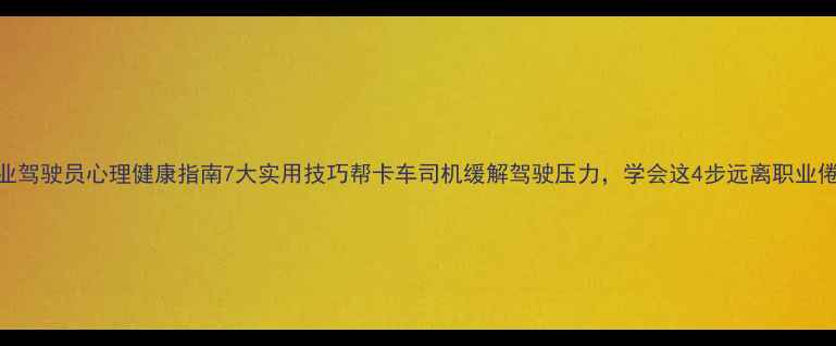 图片 📌职业驾驶员心理健康指南7大实用技巧帮卡车司机缓解驾驶压力，学会这4步远离职业倦怠！