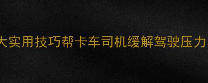 图片 📌职业驾驶员心理健康指南7大实用技巧帮卡车司机缓解驾驶压力，学会这4步远离职业倦怠！1