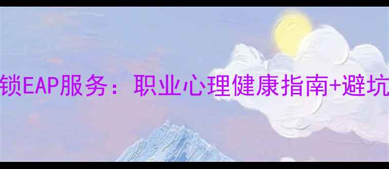 图片 📌职场人必看！3步解锁EAP服务：职业心理健康指南+避坑攻略（附真实案例）1