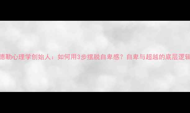 图片 📌阿德勒心理学创始人：如何用3步摆脱自卑感？自卑与超越的底层逻辑全✨