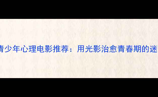 图片 📚10部国产青少年心理电影推荐：用光影治愈青春期的迷茫与成长🎬1