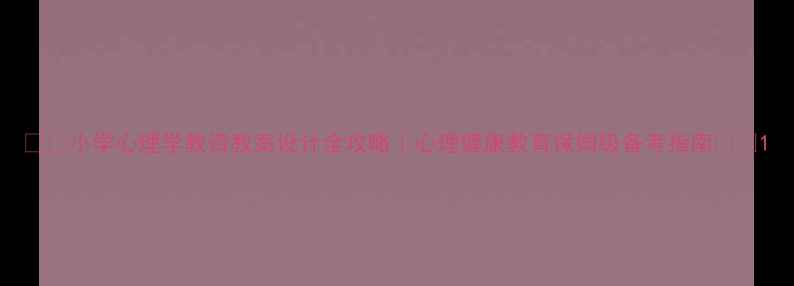 图片 📚✨小学心理学教资教案设计全攻略｜心理健康教育保姆级备考指南📚✨1