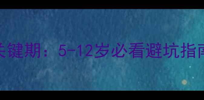 图片 📚儿童心理发展关键期：5-12岁必看避坑指南（附实战工具）