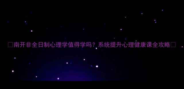 图片 📚南开非全日制心理学值得学吗？系统提升心理健康课全攻略🔥