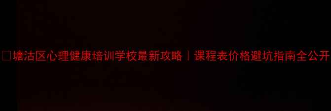 图片 📚塘沽区心理健康培训学校最新攻略｜课程表价格避坑指南全公开