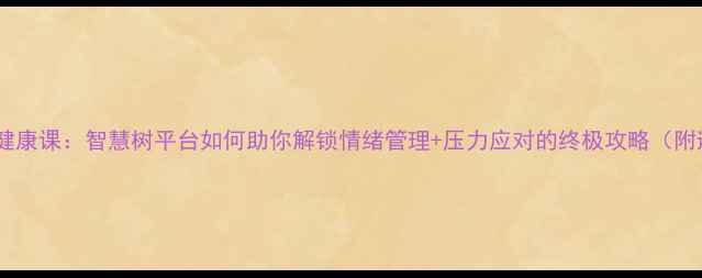 图片 📚大学心理健康课：智慧树平台如何助你解锁情绪管理+压力应对的终极攻略（附避坑指南）1