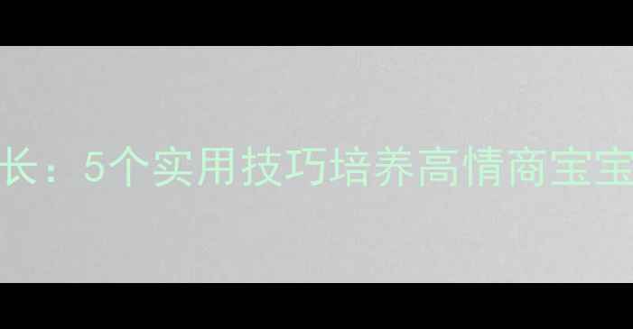 图片 📚大班心理健康快乐成长：5个实用技巧培养高情商宝宝｜附家庭环境营造指南