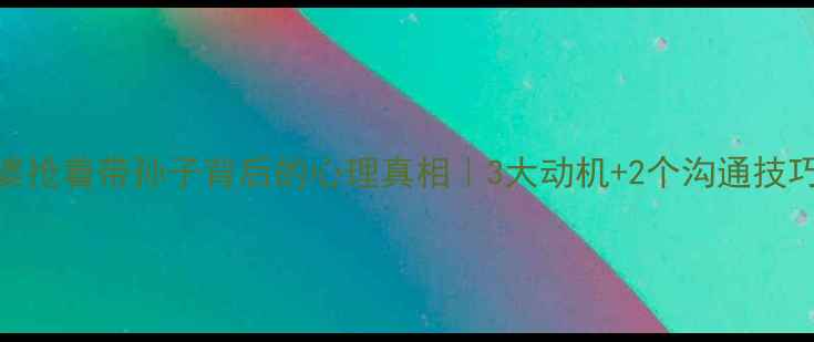 图片 📚婆婆抢着带孙子背后的心理真相｜3大动机+2个沟通技巧👵👶