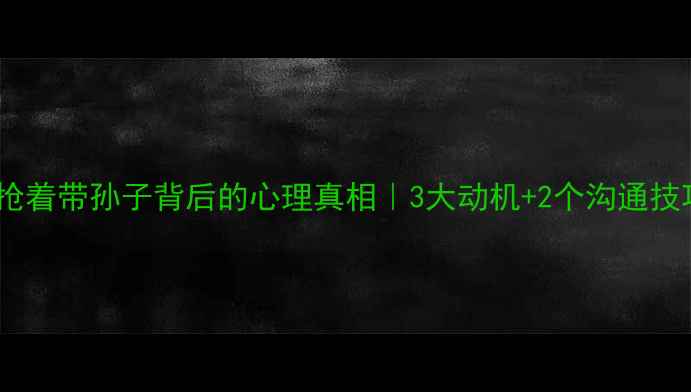 图片 📚婆婆抢着带孙子背后的心理真相｜3大动机+2个沟通技巧👵👶1