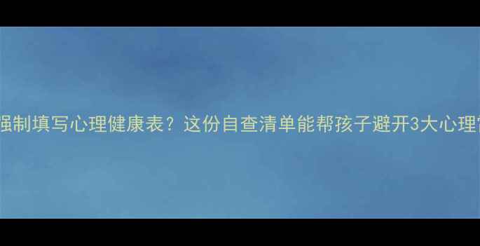 图片 📚学校强制填写心理健康表？这份自查清单能帮孩子避开3大心理雷区！1
