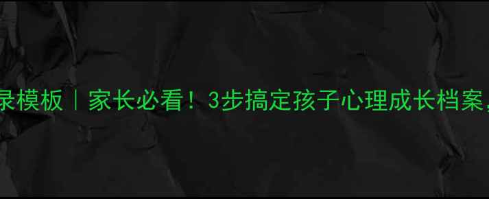 图片 📚小学生心理健康档案记录模板｜家长必看！3步搞定孩子心理成长档案，附详细记录表（附图）1