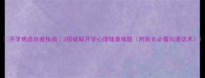 图片 📚开学焦虑自救指南｜3招破解开学心理健康难题（附家长必看沟通话术）1
