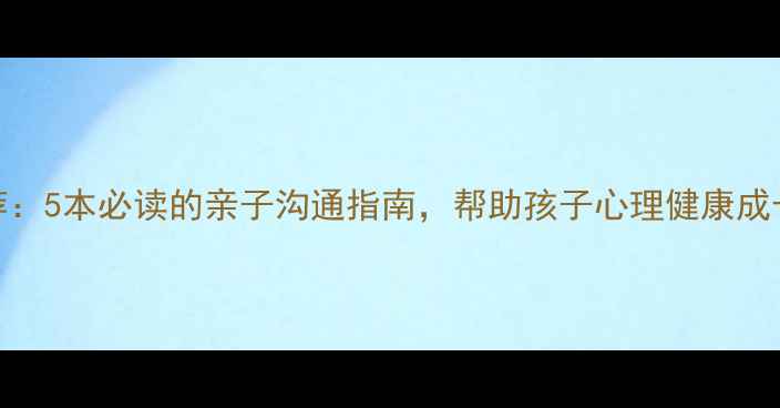 图片 📚心理学书籍推荐：5本必读的亲子沟通指南，帮助孩子心理健康成长（附实操手册）