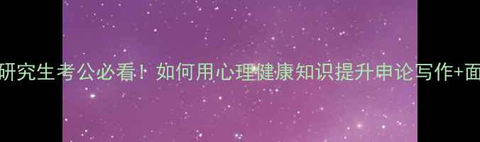 图片 📚教育心理学研究生考公必看！如何用心理健康知识提升申论写作+面试沟通技巧？