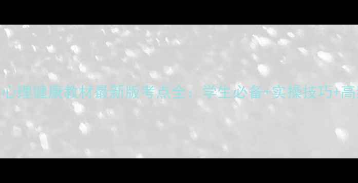 图片 📚玉溪心理健康教材最新版考点全：学生必备+实操技巧+高频考点