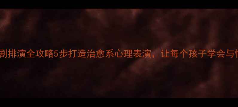 图片 📚班级心理剧排演全攻略5步打造治愈系心理表演，让每个孩子学会与情绪和解🎭1