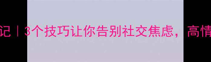 图片 📚社会心理学读书笔记｜3个技巧让你告别社交焦虑，高情商社交秘籍大公开！